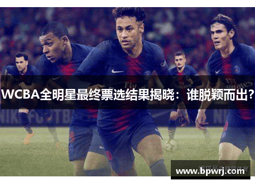 WCBA全明星最终票选结果揭晓:谁脱颖而出? WCBA全明星最终票选结果揭晓:谁脱颖而出?
