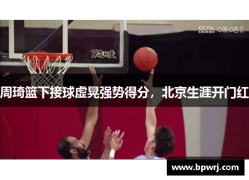 周琦篮下接球虚晃强势得分，北京生涯开门红