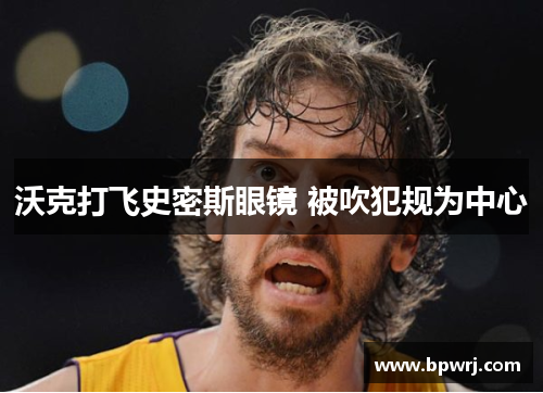 沃克打飞史密斯眼镜 被吹犯规为中心